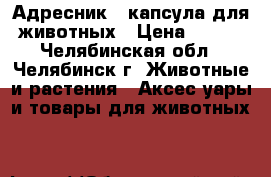 Адресник - капсула для животных › Цена ­ 150 - Челябинская обл., Челябинск г. Животные и растения » Аксесcуары и товары для животных   